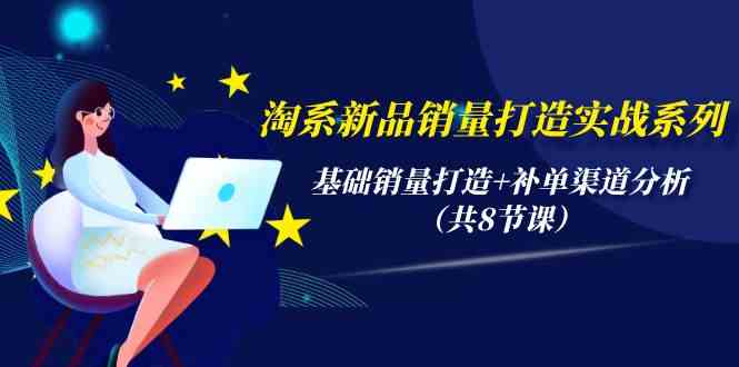 淘系新品销量打造实战系列，基础销量打造+补单渠道分析（共8节课）-休闲网赚three