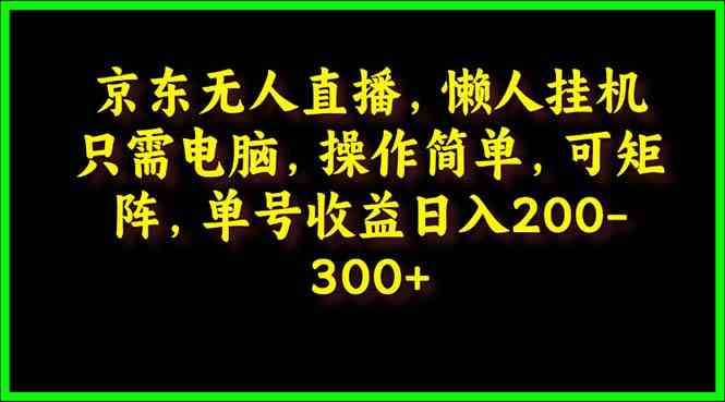 （9973期）京东无人直播，电脑挂机，操作简单，懒人专属，可矩阵操作 单号日入200-300-休闲网赚three