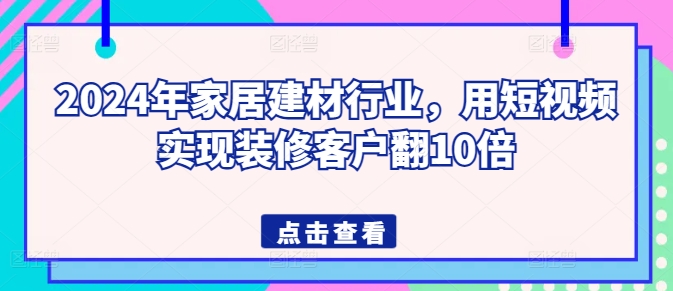 2024年家居建材行业，用短视频实现装修客户翻10倍-休闲网赚three