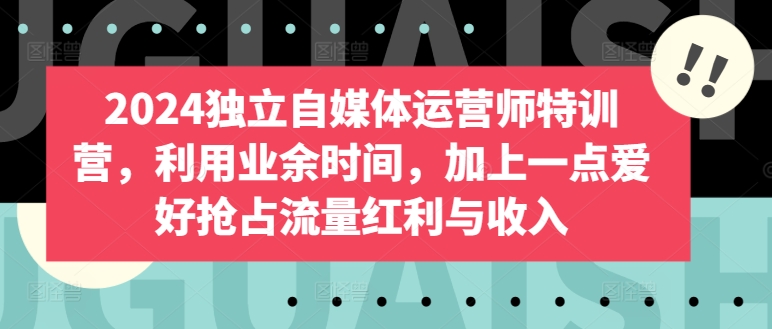 2024独立自媒体运营师特训营，利用业余时间，加上一点爱好抢占流量红利与收入-休闲网赚three