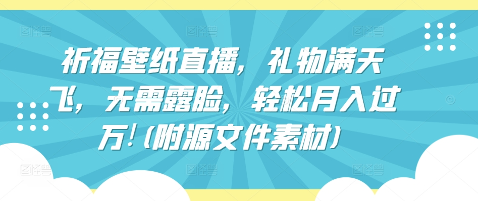 祈福壁纸直播，礼物满天飞，无需露脸，轻松月入过万!(附源文件素材)-休闲网赚three