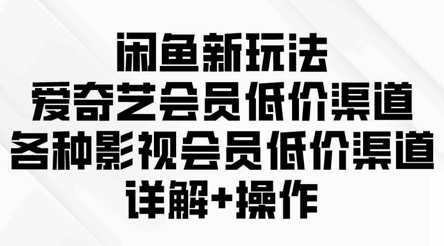 （9950期）闲鱼新玩法，爱奇艺会员低价渠道，各种影视会员低价渠道详解-休闲网赚three