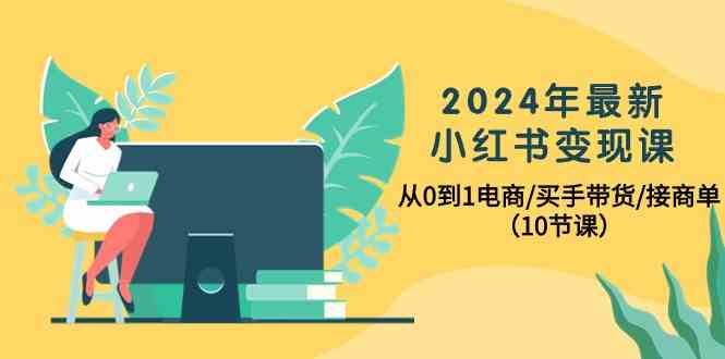 2024年最新小红书变现课，从0到1电商/买手带货/接商单（10节课）-休闲网赚three