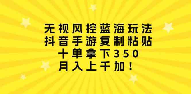 （10133期）无视风控蓝海玩法，抖音手游复制粘贴，十单拿下350，月入上千加！-休闲网赚three