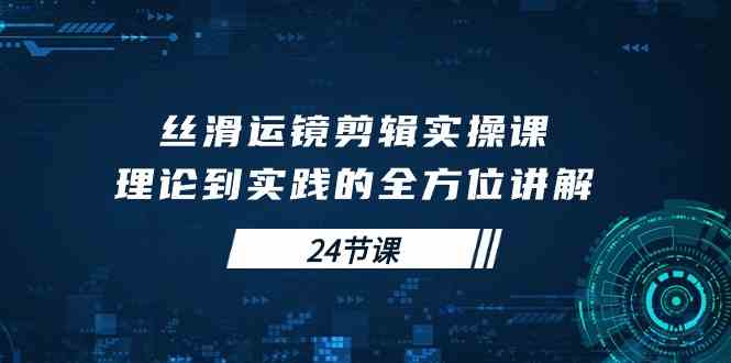 （10125期）丝滑运镜剪辑实操课，理论到实践的全方位讲解（24节课）-休闲网赚three