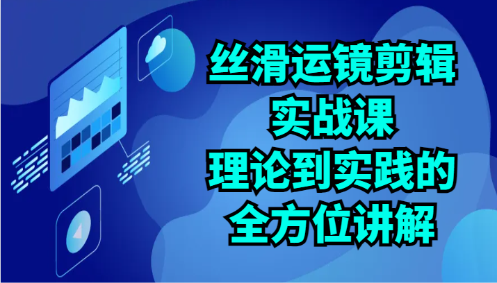 丝滑运镜剪辑实战课：理论到实践的全方位讲解（24节）-休闲网赚three