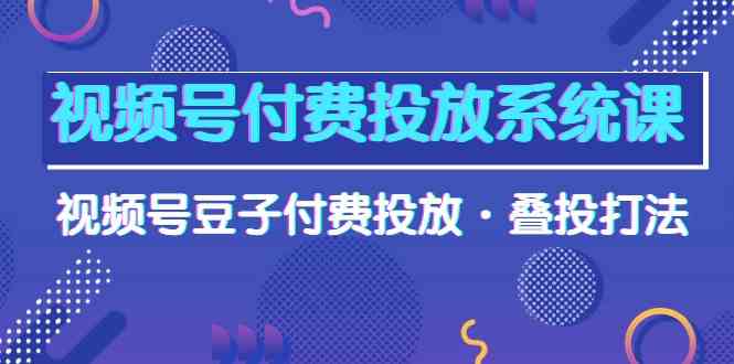 视频号付费投放系统课，视频号豆子付费投放·叠投打法（高清视频课）-休闲网赚three