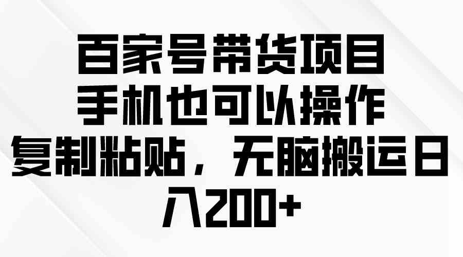 （10121期）百家号带货项目，手机也可以操作，复制粘贴，无脑搬运日入200+-休闲网赚three