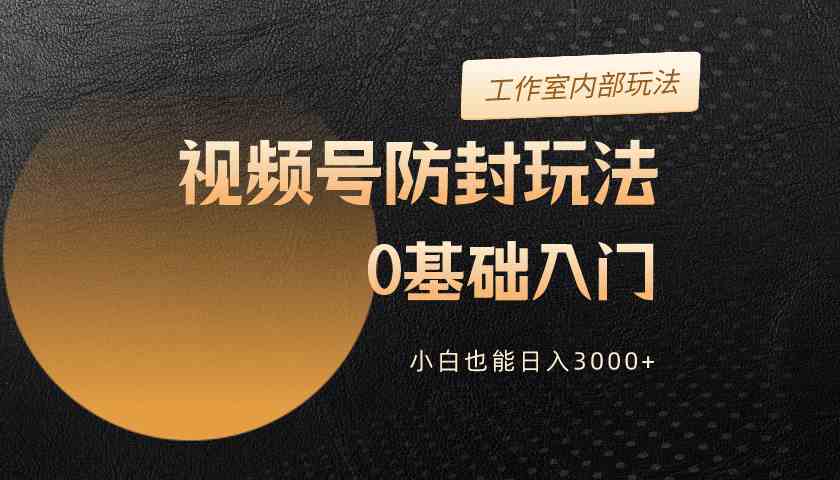 （10107期）2024视频号升级防封玩法，零基础入门，小白也能日入3000+-休闲网赚three