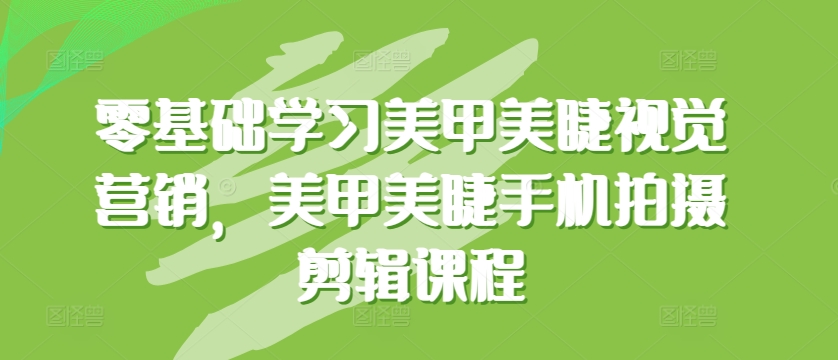 零基础学习美甲美睫视觉营销，美甲美睫手机拍摄剪辑课程-休闲网赚three