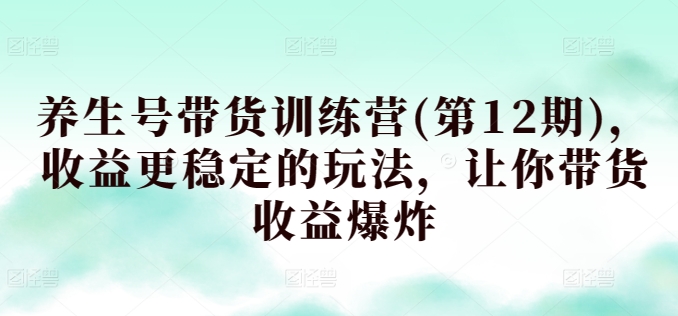 养生号带货训练营(第12期)，收益更稳定的玩法，让你带货收益爆炸-休闲网赚three