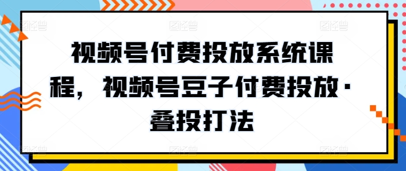 视频号付费投放系统课程，视频号豆子付费投放·叠投打法-休闲网赚three