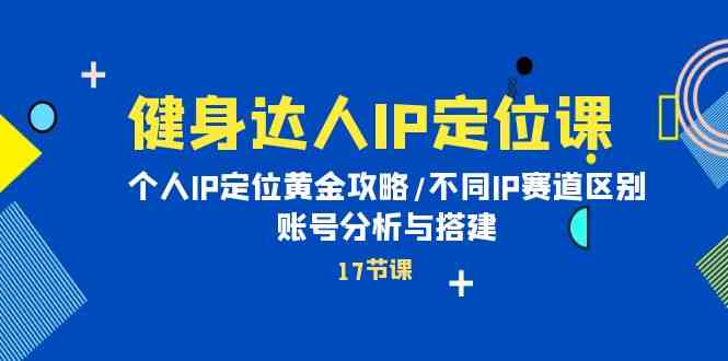 健身达人IP定位课：个人IP定位黄金攻略/不同IP赛道区别/账号分析与搭建-休闲网赚three