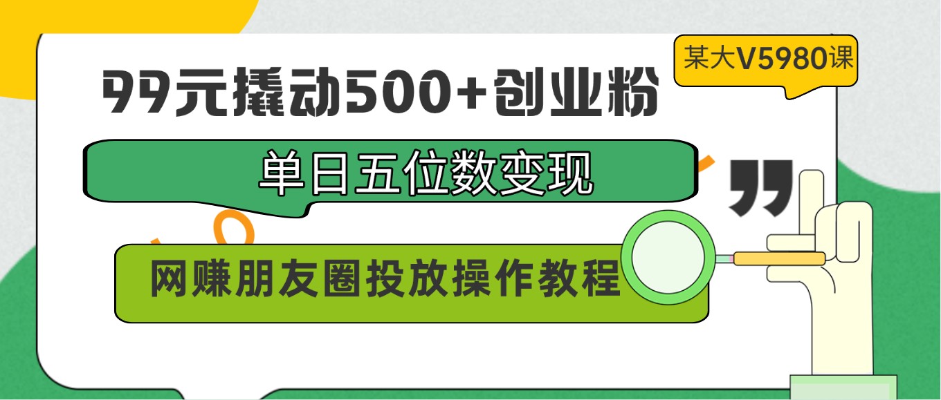 99元撬动500+创业粉，单日五位数变现，网赚朋友圈投放操作教程价值5980！-休闲网赚three