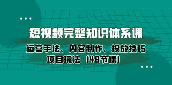 短视频完整知识体系课，运营手法、内容制作、投放技巧项目玩法（48节课）-休闲网赚three