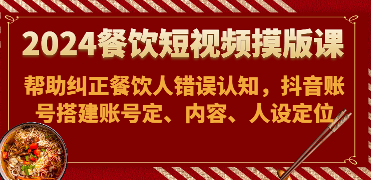 2024餐饮短视频摸版课-帮助纠正餐饮人错误认知，抖音账号搭建账号定、内容、人设定位-休闲网赚three