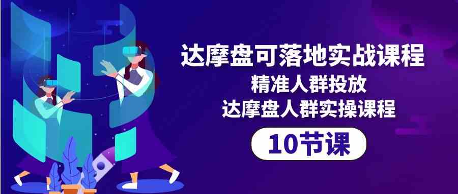 达摩盘可落地实战课程，精准人群投放，达摩盘人群实操课程（10节课）-休闲网赚three