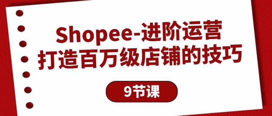 Shopee进阶运营：打造百万级店铺的技巧（9节课）-休闲网赚three