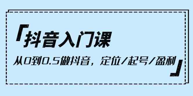 （10076期）抖音入门课，从0到0.5做抖音，定位/起号/盈利（9节课）-休闲网赚three