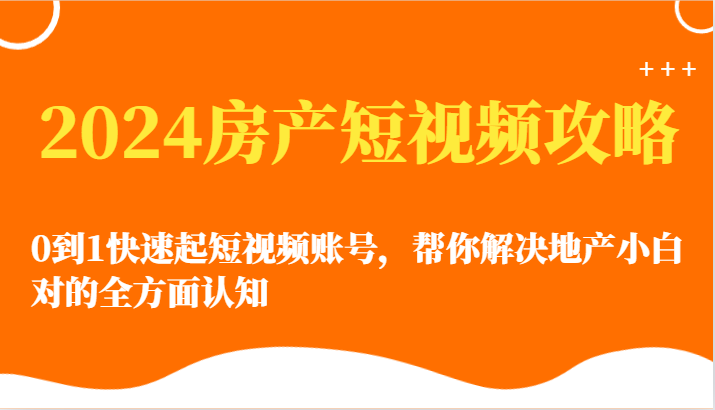 2024房产短视频攻略-0到1快速起短视频账号，帮你解决地产小白对的全方面认知-休闲网赚three