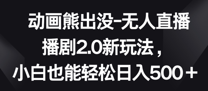 动画熊出没-无人直播播剧2.0新玩法，小白也能轻松日入500+-休闲网赚three