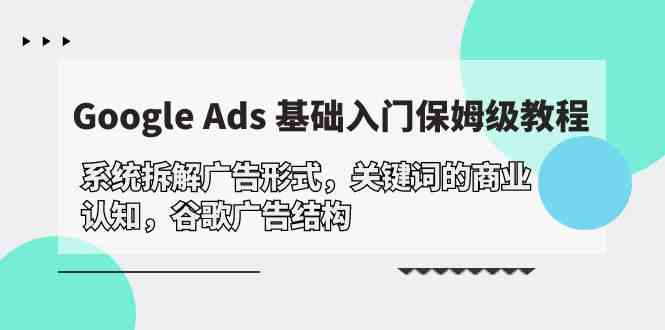 Google Ads 基础入门，系统拆解广告形式/关键词的商业认知/谷歌广告结构-休闲网赚three