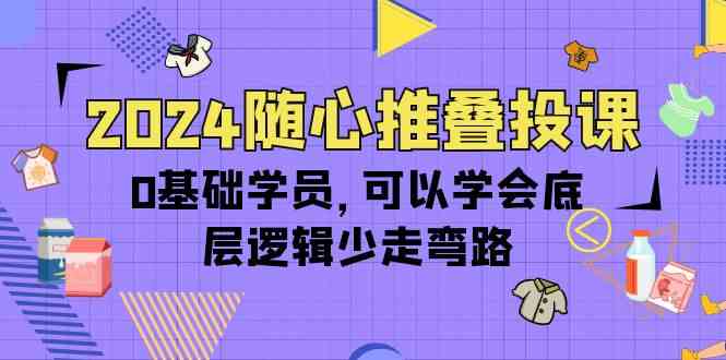 2024随心推叠投课，0基础学员，可以学会底层逻辑少走弯路（14节）-休闲网赚three