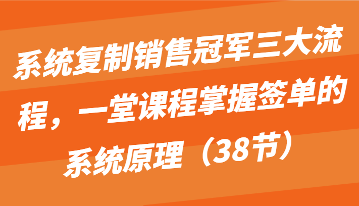 系统复制销售冠军三大流程，一堂课程掌握签单的系统原理（38节）-休闲网赚three