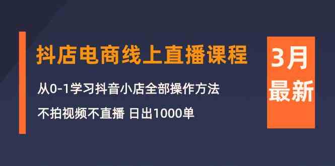 （10140期）3月抖店电商线上直播课程：从0-1学习抖音小店，不拍视频不直播 日出1000单-休闲网赚three