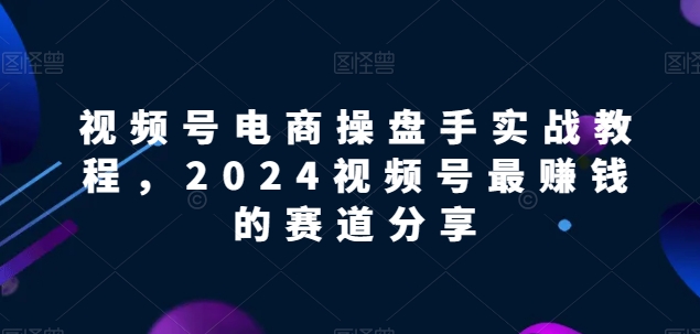 视频号电商实战教程，2024视频号最赚钱的赛道分享-休闲网赚three