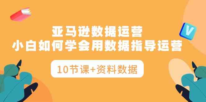 （10158期）亚马逊数据运营，小白如何学会用数据指导运营（10节课+资料数据）-休闲网赚three