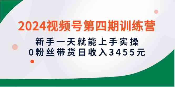 （10157期）2024视频号第四期训练营，新手一天就能上手实操，0粉丝带货日收入3455元-休闲网赚three