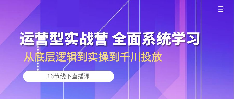 运营型实战营 全面系统学习-从底层逻辑到实操到千川投放（16节线下直播课)-休闲网赚three