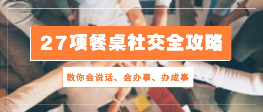 （10343期）27项 餐桌社交全攻略：教你会说话、会办事、办成事（28节课）-休闲网赚three