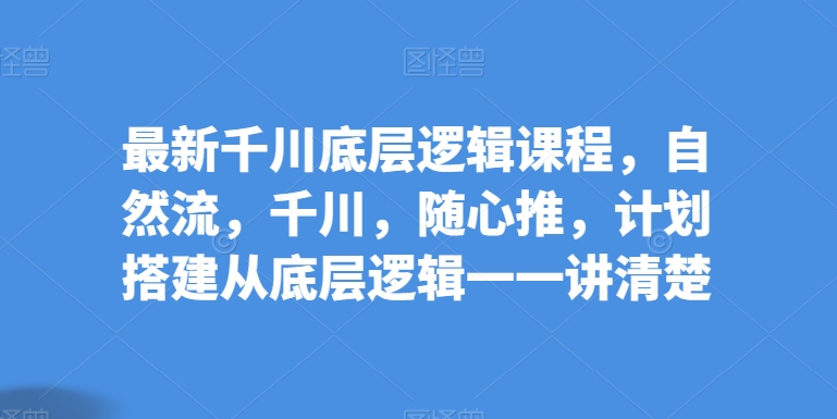 最新千川底层逻辑课程，自然流，千川，随心推，计划搭建从底层逻辑一一讲清楚-休闲网赚three