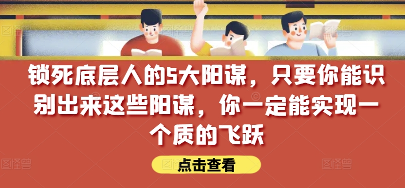 锁死底层人的5大阳谋，只要你能识别出来这些阳谋，你一定能实现一个质的飞跃【付费文章】-休闲网赚three