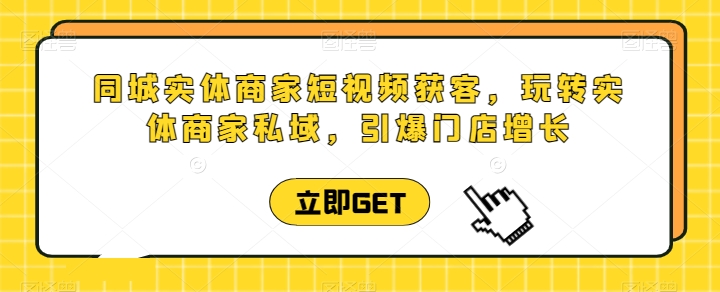 同城实体商家短视频获客直播课，玩转实体商家私域，引爆门店增长-休闲网赚three