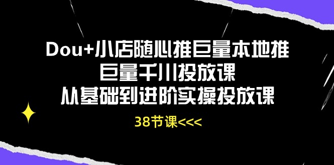 Dou+小店随心推巨量本地推巨量千川投放课，从基础到进阶实操投放课（38节）-休闲网赚three