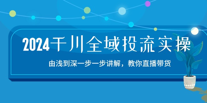 2024千川全域投流精品实操：由谈到深一步一步讲解，教你直播带货（15节）-休闲网赚three