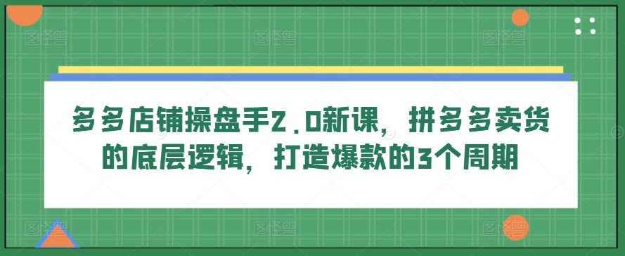 多多店铺操盘手2.0新课，拼多多卖货的底层逻辑，打造爆款的3个周期-休闲网赚three