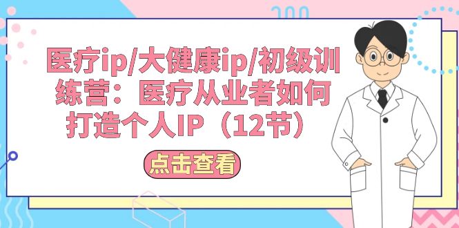 （10851期）医疗ip/大健康ip/初级训练营：医疗从业者如何打造个人IP（12节）-休闲网赚three