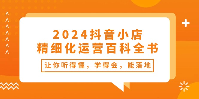 （10850期）2024抖音小店-精细化运营百科全书：让你听得懂，学得会，能落地（34节课）-休闲网赚three