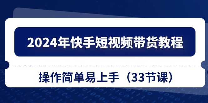 （10834期）2024年快手短视频带货教程，操作简单易上手（33节课）-休闲网赚three