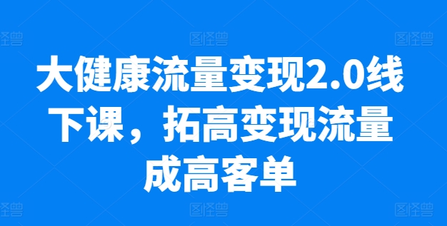 大健康流量变现2.0线下课，​拓高变现流量成高客单，业绩10倍增长，低粉高变现，只讲落地实操-休闲网赚three