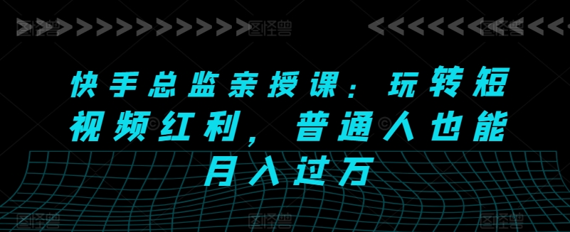 快手总监亲授课：玩转短视频红利，普通人也能月入过万-休闲网赚three