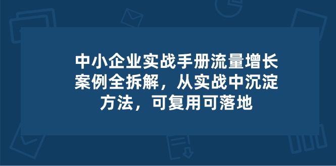 （10889期）中小 企业 实操手册-流量增长案例拆解，从实操中沉淀方法，可复用可落地-休闲网赚three