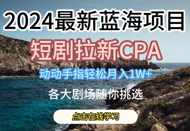 2024最新蓝海项日，短剧拉新CPA，动动手指轻松月入1W，全各大剧场随你挑选-休闲网赚three