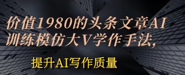 价值1980头条文章AI投喂训练模仿大v写作手法，提升AI写作质量-休闲网赚three