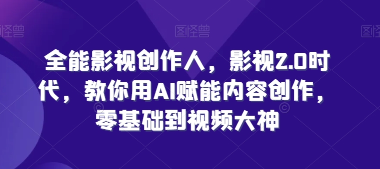 全能影视创作人，影视2.0时代，教你用AI赋能内容创作，​零基础到视频大神-休闲网赚three