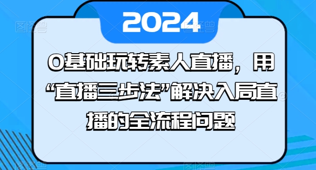 0基础玩转素人直播，用“直播三步法”解决入局直播的全流程问题-休闲网赚three